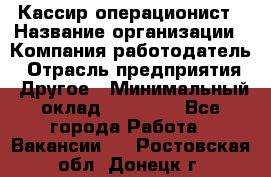 Кассир-операционист › Название организации ­ Компания-работодатель › Отрасль предприятия ­ Другое › Минимальный оклад ­ 15 000 - Все города Работа » Вакансии   . Ростовская обл.,Донецк г.